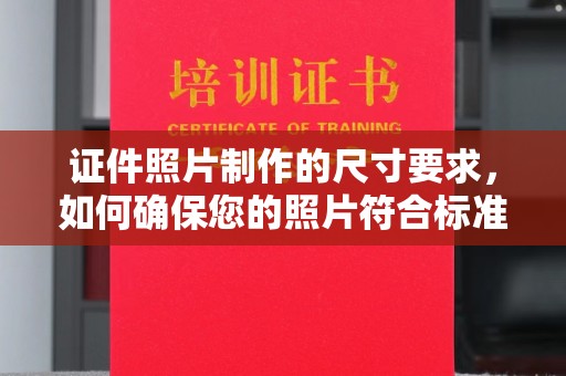 闽清证件照片制作的尺寸要求，如何确保您的照片符合标准？